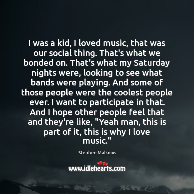 I was a kid, I loved music, that was our social thing. Stephen Malkmus Picture Quote