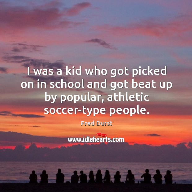 I was a kid who got picked on in school and got beat up by popular, athletic soccer-type people. Soccer Quotes Image