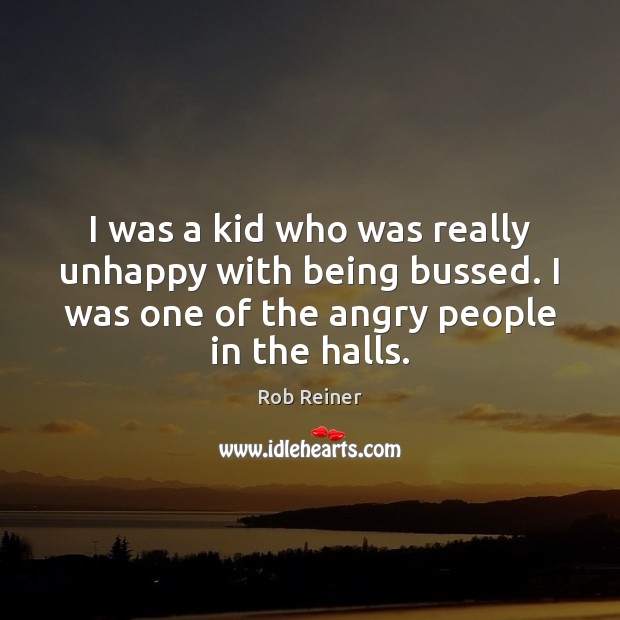 I was a kid who was really unhappy with being bussed. I Rob Reiner Picture Quote