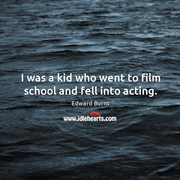 I was a kid who went to film school and fell into acting. Edward Burns Picture Quote