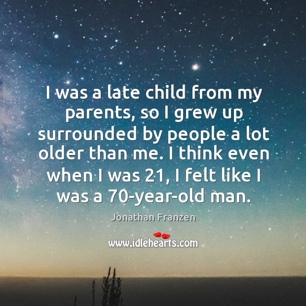 I was a late child from my parents, so I grew up surrounded by people a lot older than me. Image