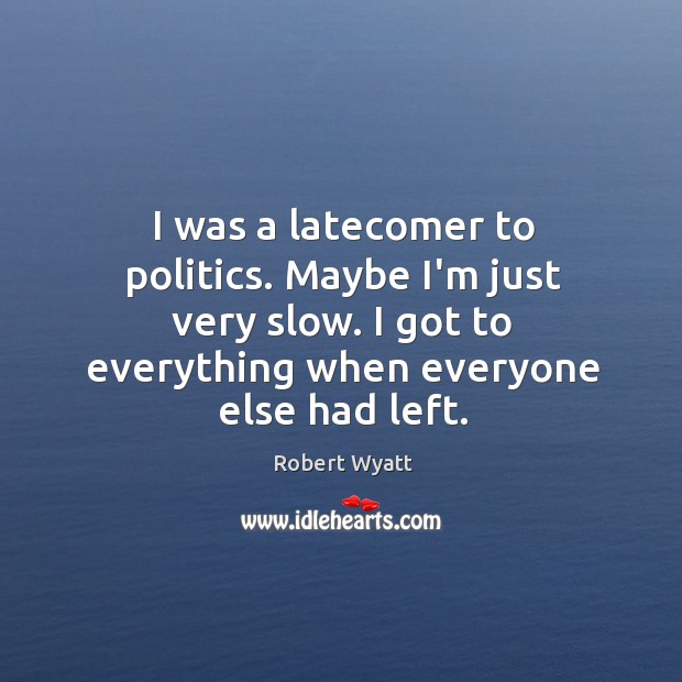 I was a latecomer to politics. Maybe I’m just very slow. I Robert Wyatt Picture Quote