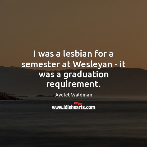 I was a lesbian for a semester at Wesleyan – it was a graduation requirement. Graduation Quotes Image