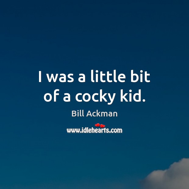 I was a little bit of a cocky kid. Bill Ackman Picture Quote