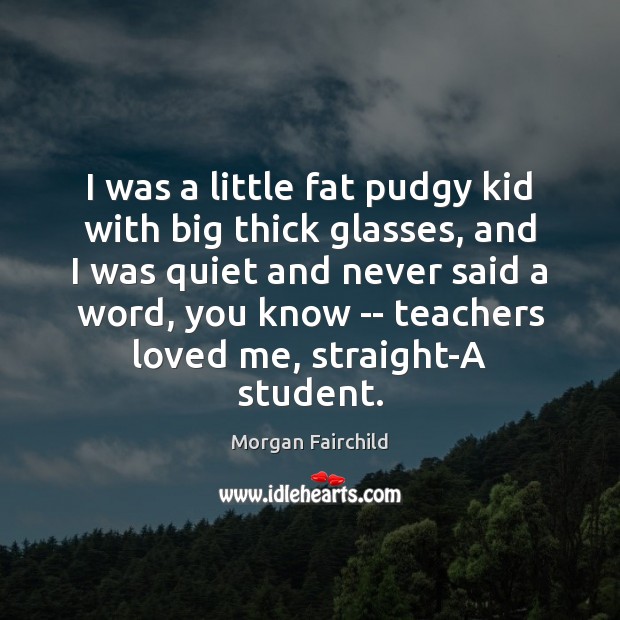 I was a little fat pudgy kid with big thick glasses, and Morgan Fairchild Picture Quote