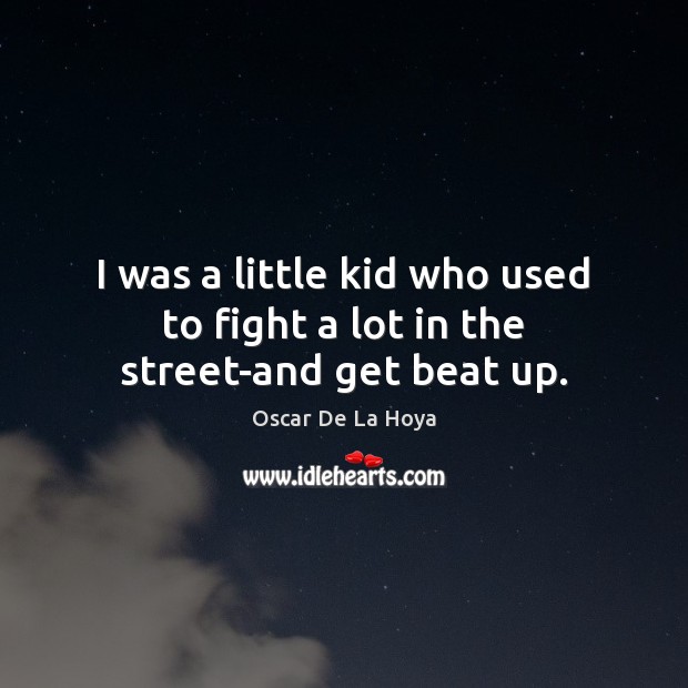 I was a little kid who used to fight a lot in the street-and get beat up. Oscar De La Hoya Picture Quote
