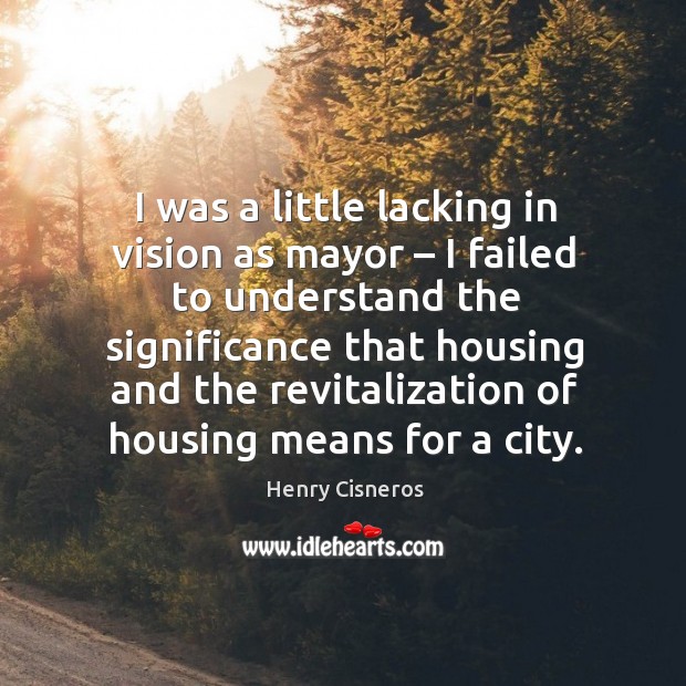 I was a little lacking in vision as mayor – I failed to understand the significance Henry Cisneros Picture Quote