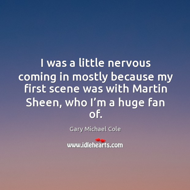 I was a little nervous coming in mostly because my first scene was with martin sheen Gary Michael Cole Picture Quote