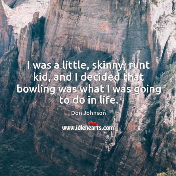 I was a little, skinny, runt kid, and I decided that bowling was what I was going to do in life. Don Johnson Picture Quote