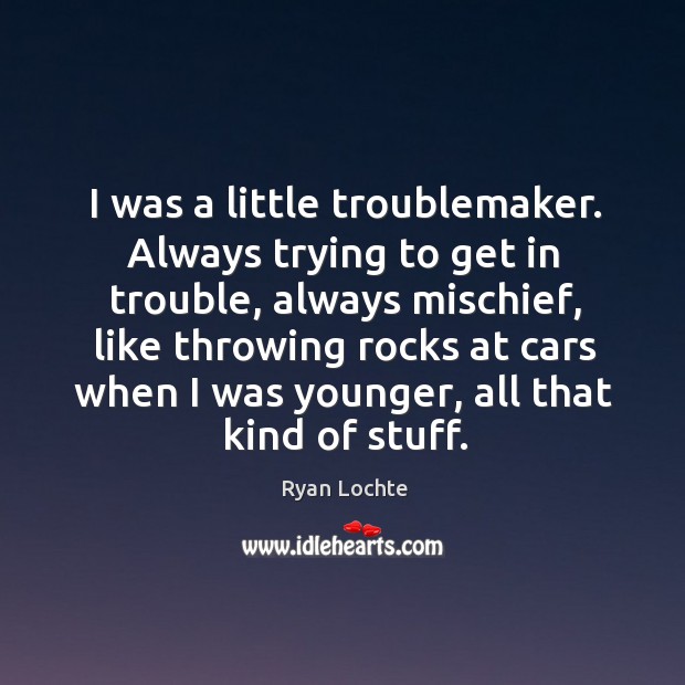 I was a little troublemaker. Always trying to get in trouble, always mischief, like throwing 