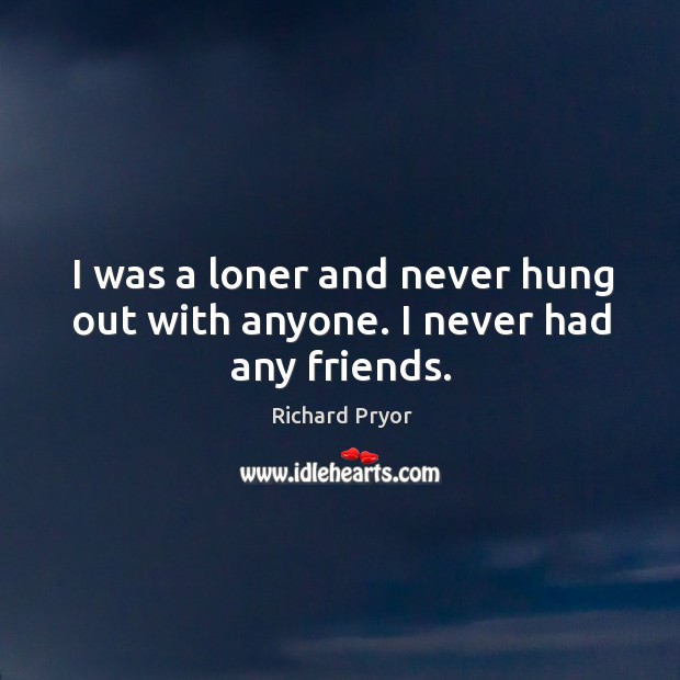 I was a loner and never hung out with anyone. I never had any friends. Image