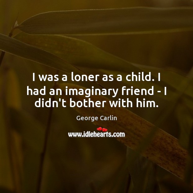 I was a loner as a child. I had an imaginary friend – I didn’t bother with him. George Carlin Picture Quote