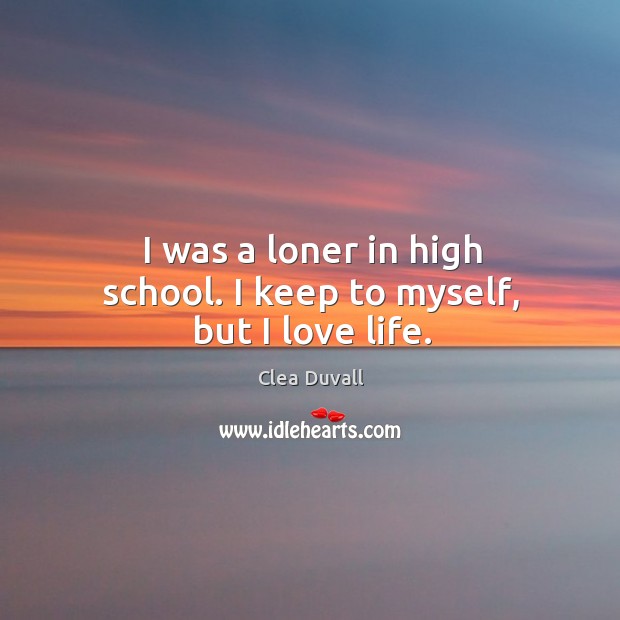 I was a loner in high school. I keep to myself, but I love life. Clea Duvall Picture Quote