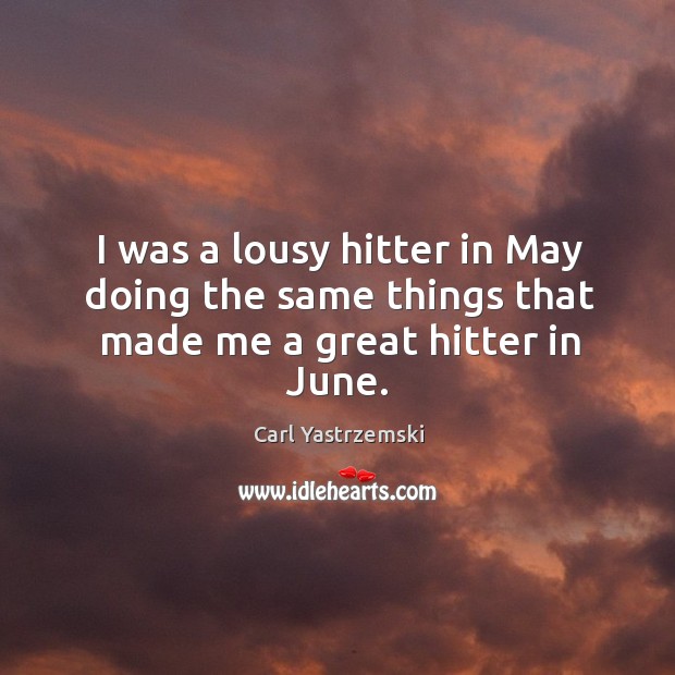 I was a lousy hitter in may doing the same things that made me a great hitter in june. Carl Yastrzemski Picture Quote