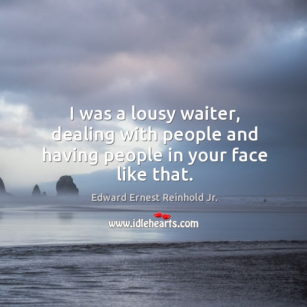 I was a lousy waiter, dealing with people and having people in your face like that. Edward Ernest Reinhold Jr. Picture Quote