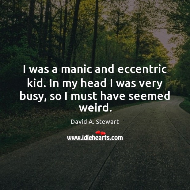 I was a manic and eccentric kid. In my head I was very busy, so I must have seemed weird. David A. Stewart Picture Quote