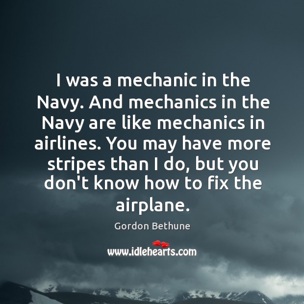 I was a mechanic in the Navy. And mechanics in the Navy Gordon Bethune Picture Quote