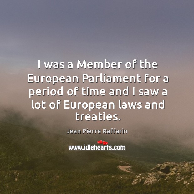 I was a member of the european parliament for a period of time and I saw a lot of european laws and treaties. Jean Pierre Raffarin Picture Quote