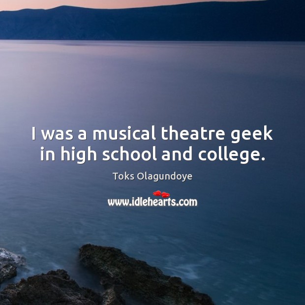 I was a musical theatre geek in high school and college. Toks Olagundoye Picture Quote