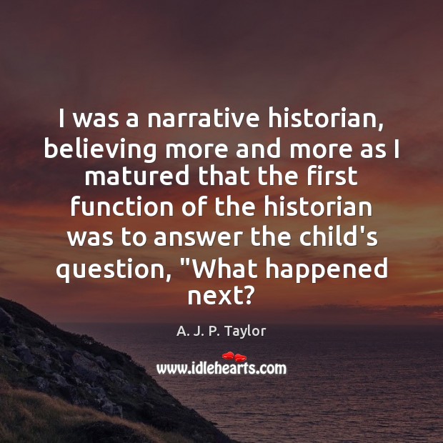 I was a narrative historian, believing more and more as I matured A. J. P. Taylor Picture Quote