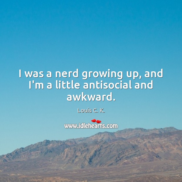 I was a nerd growing up, and I’m a little antisocial and awkward. Louis C. K. Picture Quote