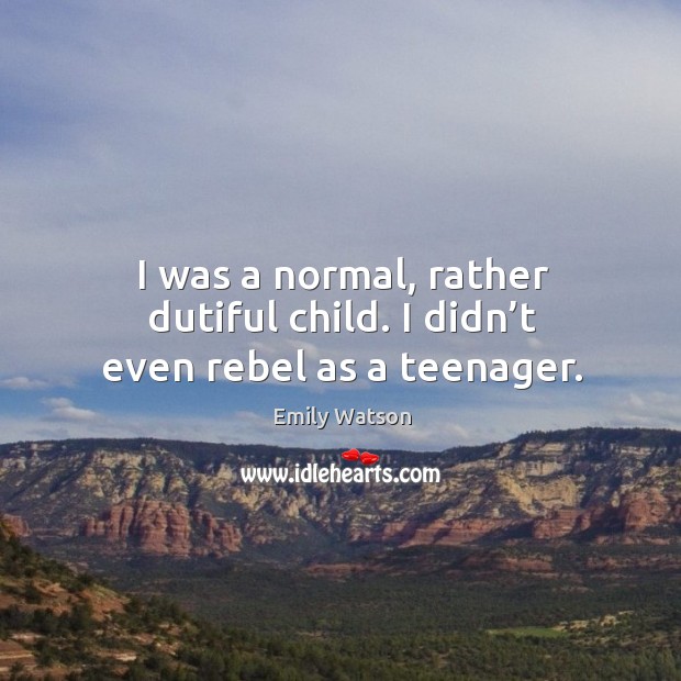 I was a normal, rather dutiful child. I didn’t even rebel as a teenager. Emily Watson Picture Quote