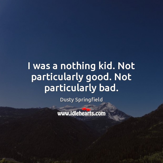 I was a nothing kid. Not particularly good. Not particularly bad. Dusty Springfield Picture Quote