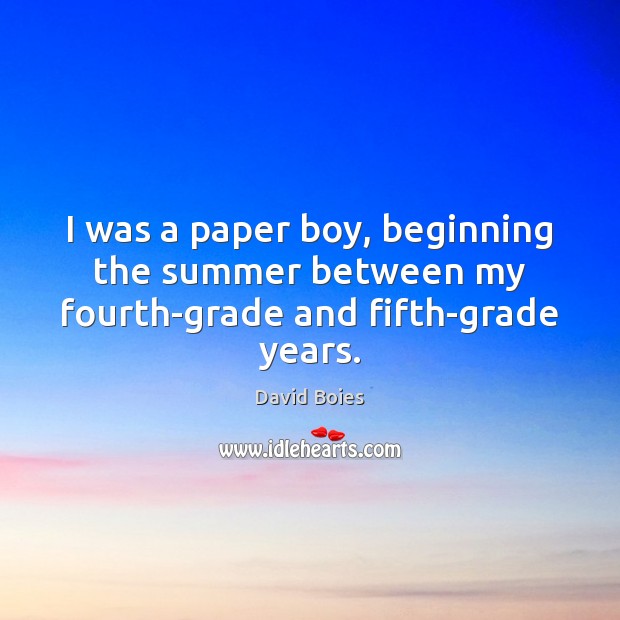 I was a paper boy, beginning the summer between my fourth-grade and fifth-grade years. David Boies Picture Quote