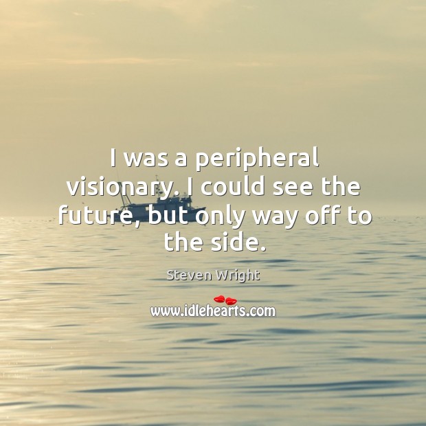 I was a peripheral visionary. I could see the future, but only way off to the side. Image