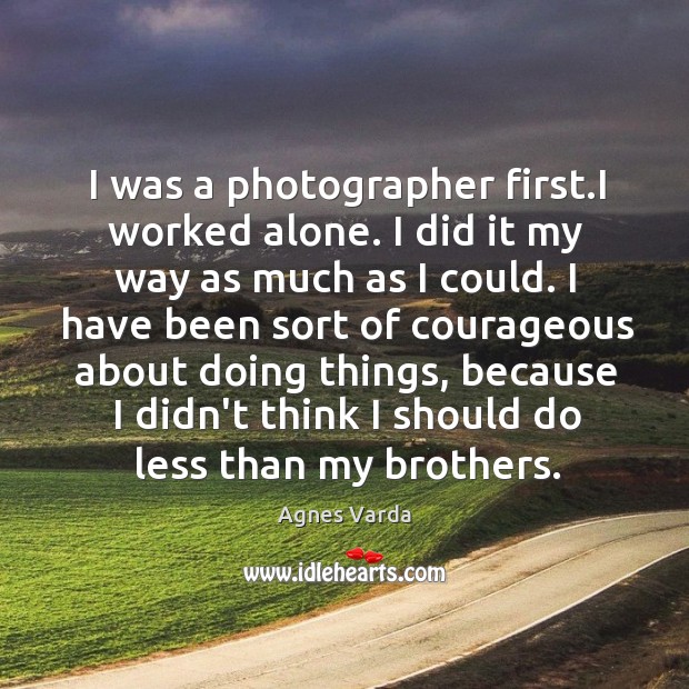 I was a photographer first.I worked alone. I did it my Agnes Varda Picture Quote