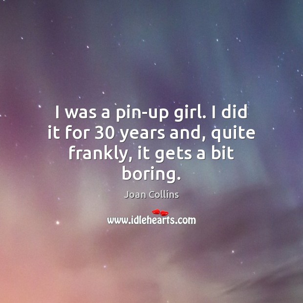 I was a pin-up girl. I did it for 30 years and, quite frankly, it gets a bit boring. Joan Collins Picture Quote