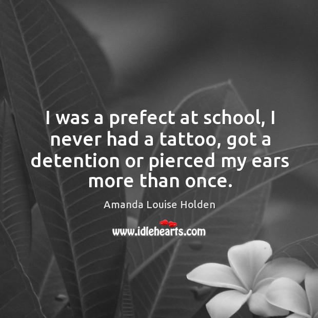 I was a prefect at school, I never had a tattoo, got a detention or pierced my ears more than once. Image