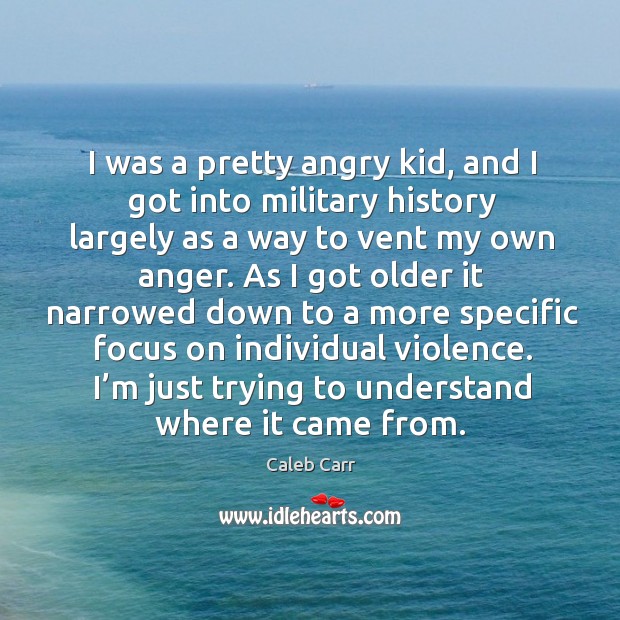 I was a pretty angry kid, and I got into military history largely as a way to vent my own anger. Caleb Carr Picture Quote