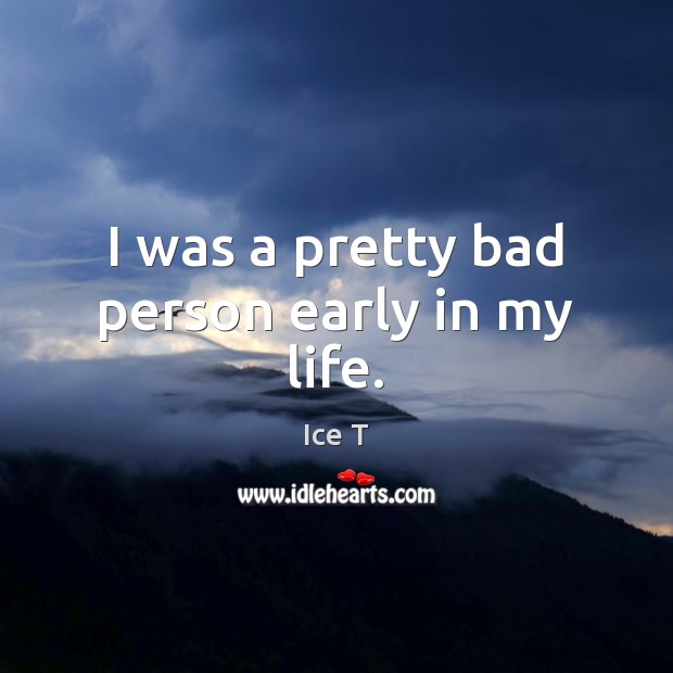 I was a pretty bad person early in my life. Ice T Picture Quote