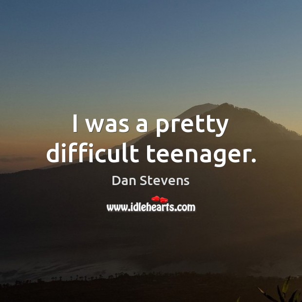 I was a pretty difficult teenager. Dan Stevens Picture Quote