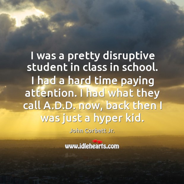 I was a pretty disruptive student in class in school. I had a hard time paying attention. John Corbett Jr. Picture Quote