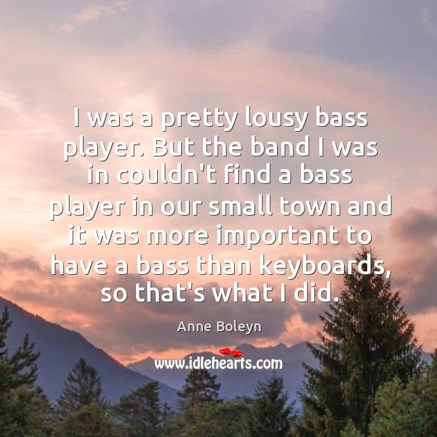I was a pretty lousy bass player. But the band I was Anne Boleyn Picture Quote