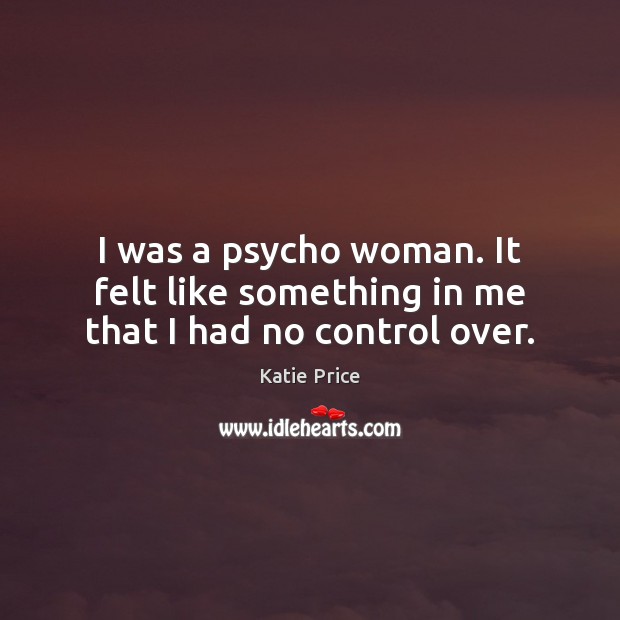 I was a psycho woman. It felt like something in me that I had no control over. Katie Price Picture Quote