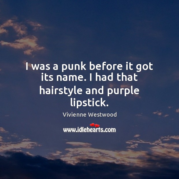 I was a punk before it got its name. I had that hairstyle and purple lipstick. Vivienne Westwood Picture Quote