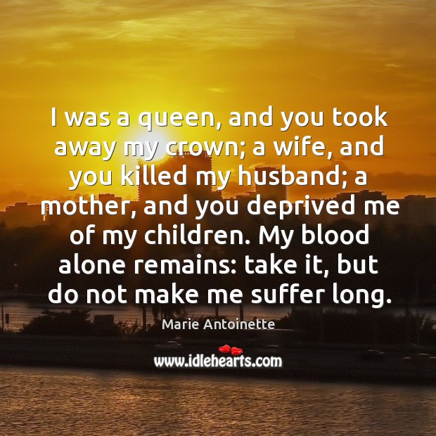 I was a queen, and you took away my crown; a wife, and you killed my husband; a mother Image
