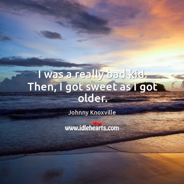 I was a really bad kid. Then, I got sweet as I got older. Johnny Knoxville Picture Quote