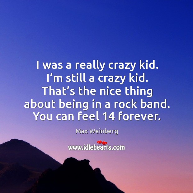I was a really crazy kid. I’m still a crazy kid. That’s the nice thing about being in a rock band. Max Weinberg Picture Quote