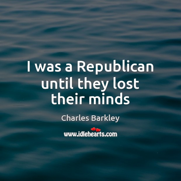 I was a Republican until they lost their minds Charles Barkley Picture Quote