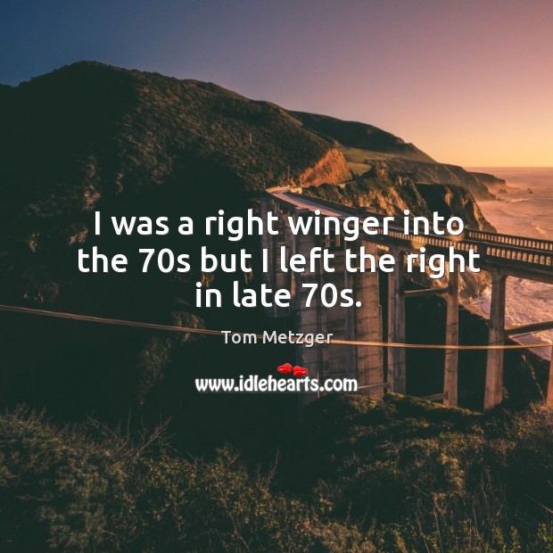 I was a right winger into the 70s but I left the right in late 70s. Tom Metzger Picture Quote