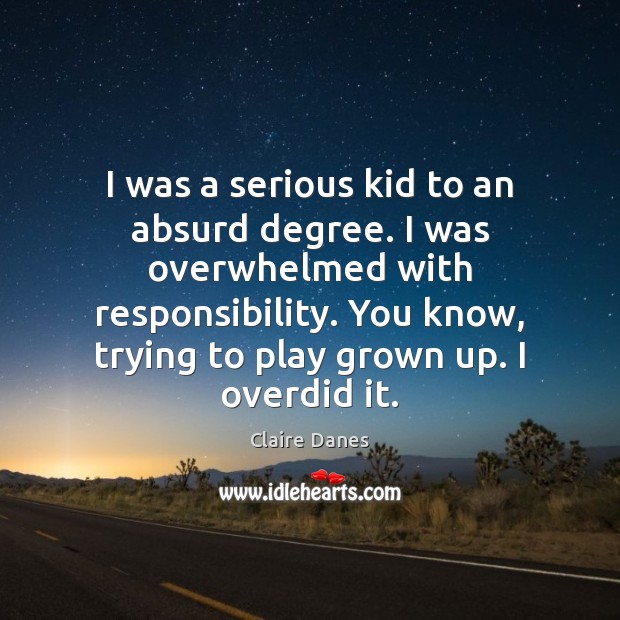 I was a serious kid to an absurd degree. I was overwhelmed Claire Danes Picture Quote