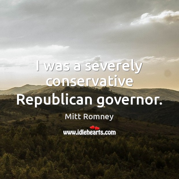 I was a severely conservative Republican governor. Mitt Romney Picture Quote
