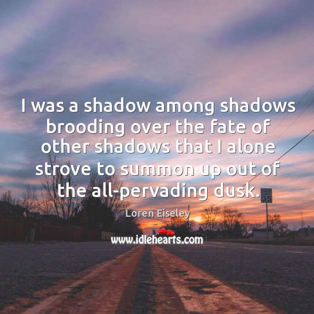 I was a shadow among shadows brooding over the fate of other Loren Eiseley Picture Quote