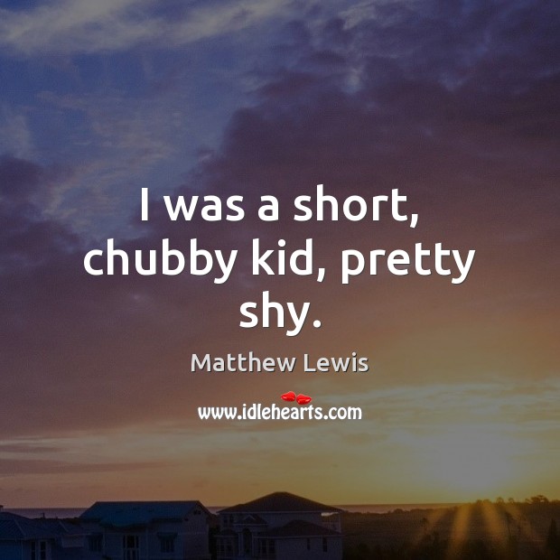 I was a short, chubby kid, pretty shy. Matthew Lewis Picture Quote