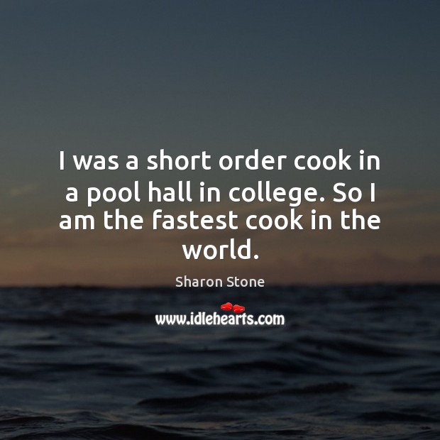 I was a short order cook in a pool hall in college. So I am the fastest cook in the world. Sharon Stone Picture Quote
