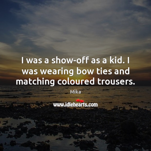 I was a show-off as a kid. I was wearing bow ties and matching coloured trousers. Mika Picture Quote